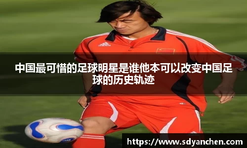 中国最可惜的足球明星是谁他本可以改变中国足球的历史轨迹